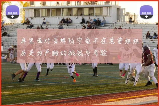 库里面对黄蜂防守毫不在意曾经经历更为严酷的挑战与考验