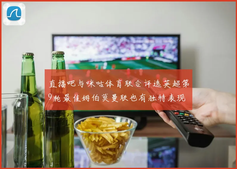 直播吧与咪咕体育联合评选英超第9轮最佳姆伯莫曼联也有独特表现