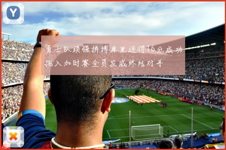 勇士队顽强拼搏库里连得16分成功拖入加时赛全员发威终结对手